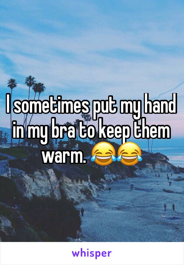 I sometimes put my hand in my bra to keep them warm. 😂😂