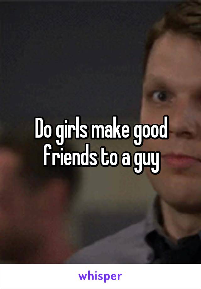 Do girls make good friends to a guy
