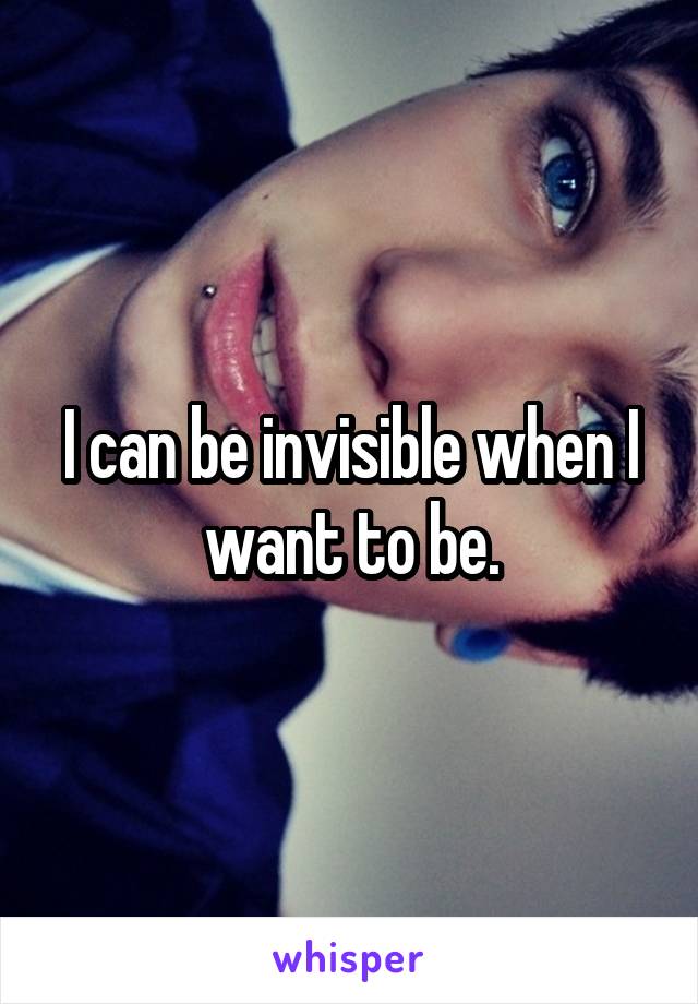 I can be invisible when I want to be.
