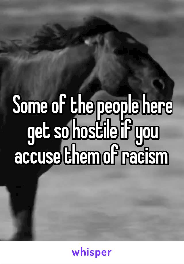 Some of the people here get so hostile if you accuse them of racism 