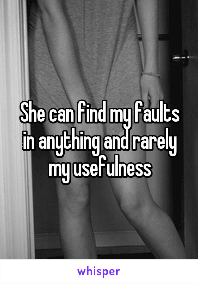 She can find my faults in anything and rarely my usefulness