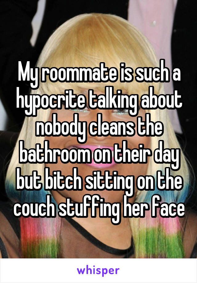 My roommate is such a hypocrite talking about nobody cleans the bathroom on their day but bitch sitting on the couch stuffing her face
