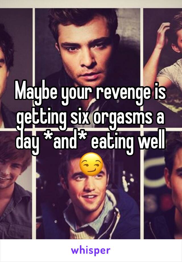 Maybe your revenge is getting six orgasms a day *and* eating well 😏