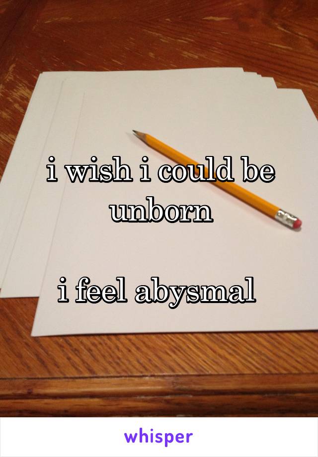 i wish i could be unborn

i feel abysmal 