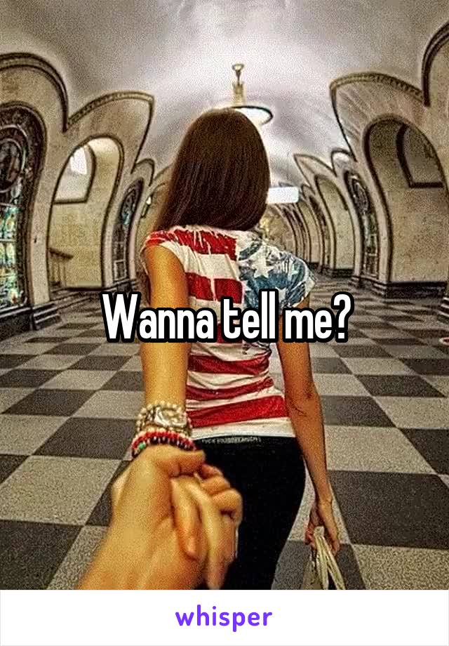 Wanna tell me?