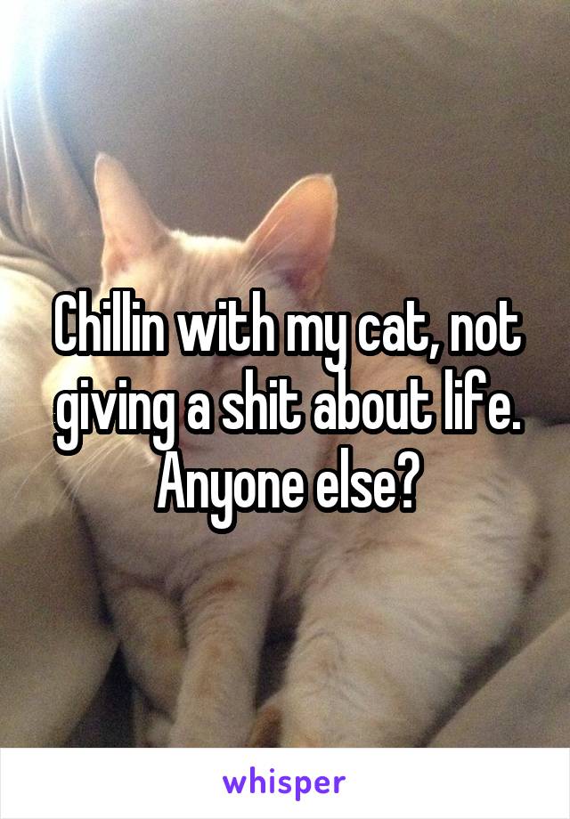Chillin with my cat, not giving a shit about life. Anyone else?