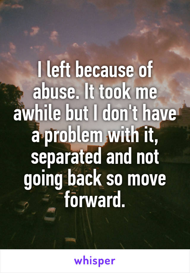I left because of abuse. It took me awhile but I don't have a problem with it, separated and not going back so move forward.