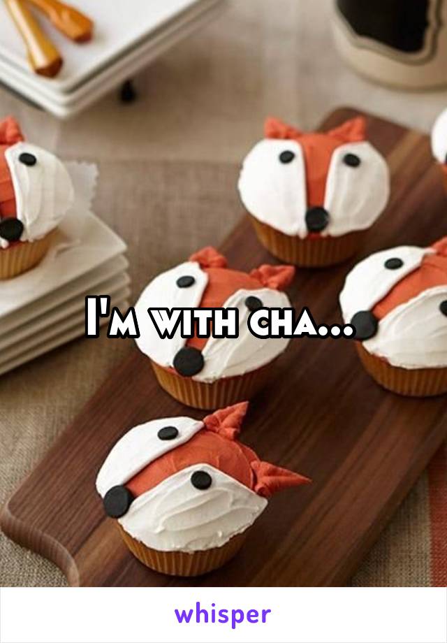 I'm with cha... 