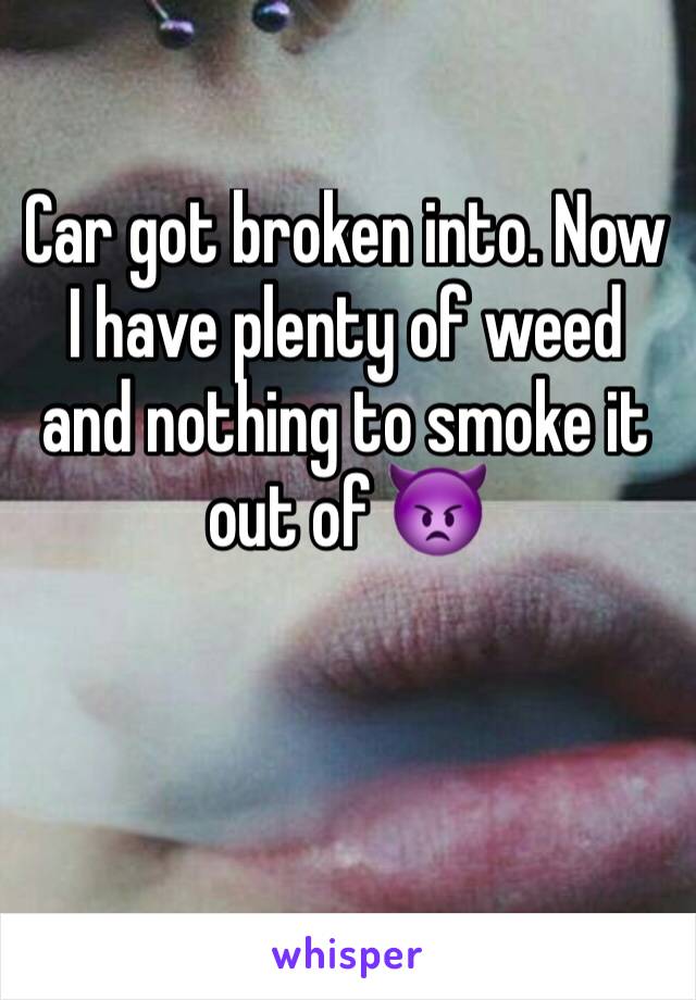 Car got broken into. Now I have plenty of weed and nothing to smoke it out of 👿