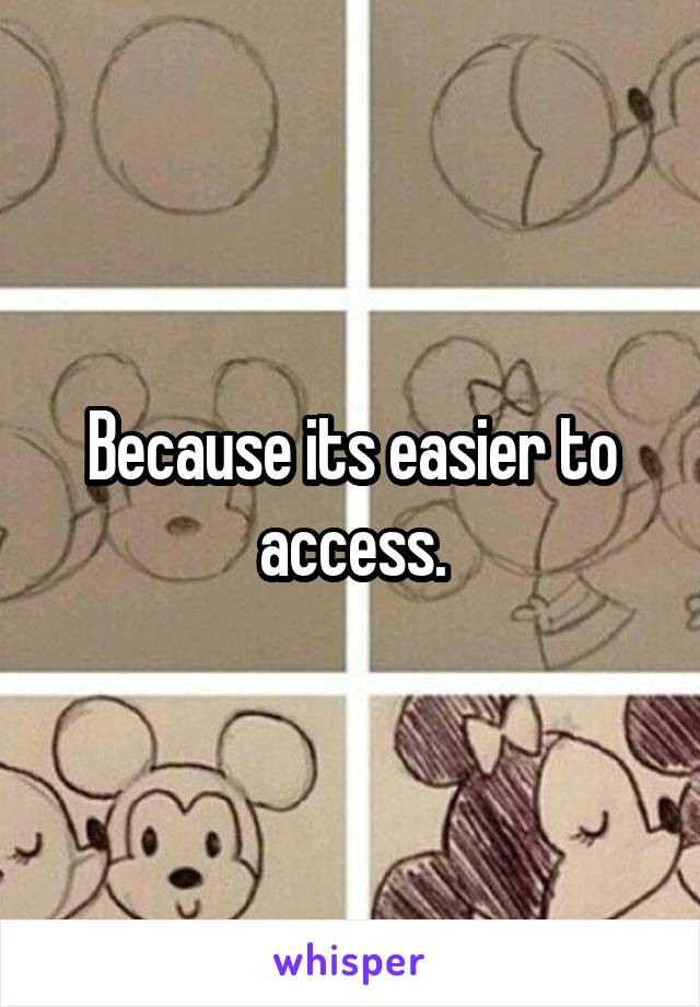 Because its easier to access.