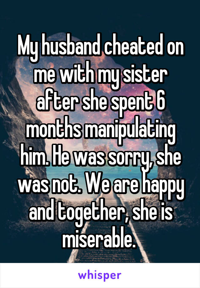 My husband cheated on me with my sister after she spent 6 months manipulating him. He was sorry, she was not. We are happy and together, she is miserable. 