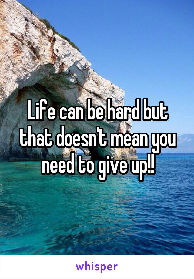 Life can be hard but that doesn't mean you need to give up!!
