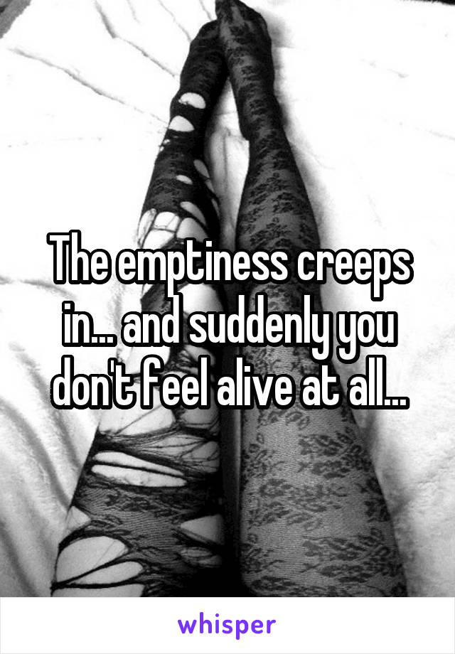 The emptiness creeps in... and suddenly you don't feel alive at all...