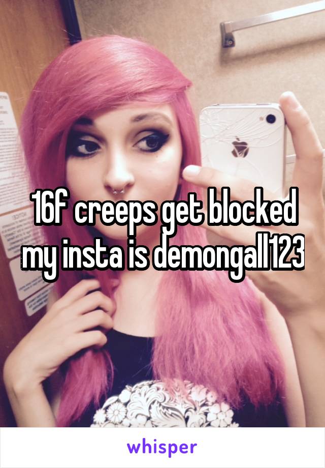16f creeps get blocked my insta is demongall123