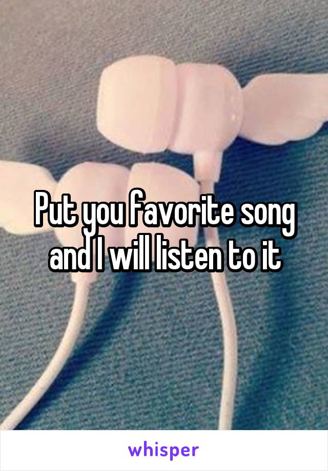 Put you favorite song and I will listen to it
