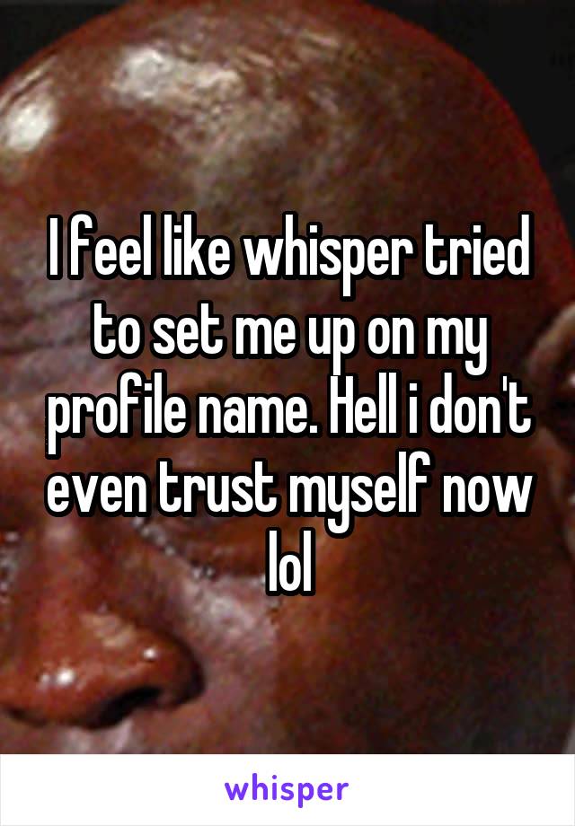 I feel like whisper tried to set me up on my profile name. Hell i don't even trust myself now lol