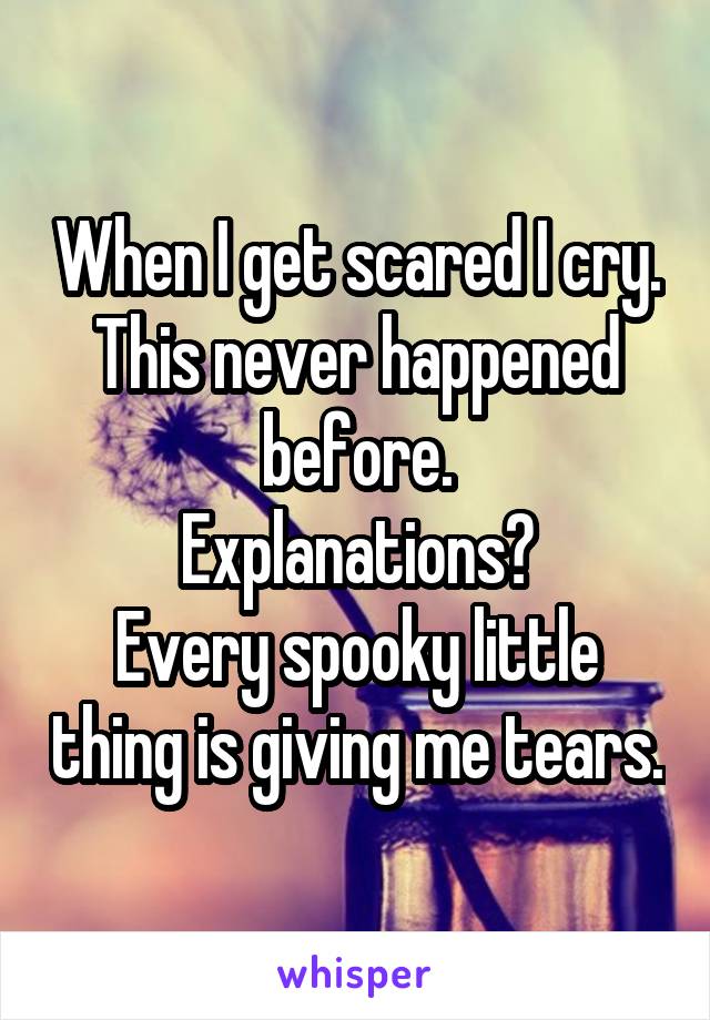 When I get scared I cry. This never happened before.
Explanations?
Every spooky little thing is giving me tears.
