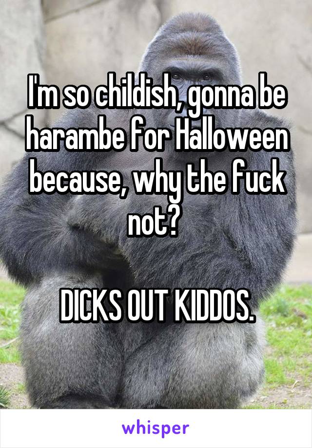 I'm so childish, gonna be harambe for Halloween because, why the fuck not? 

DICKS OUT KIDDOS.

