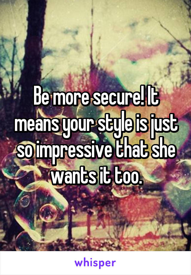 Be more secure! It means your style is just so impressive that she wants it too.