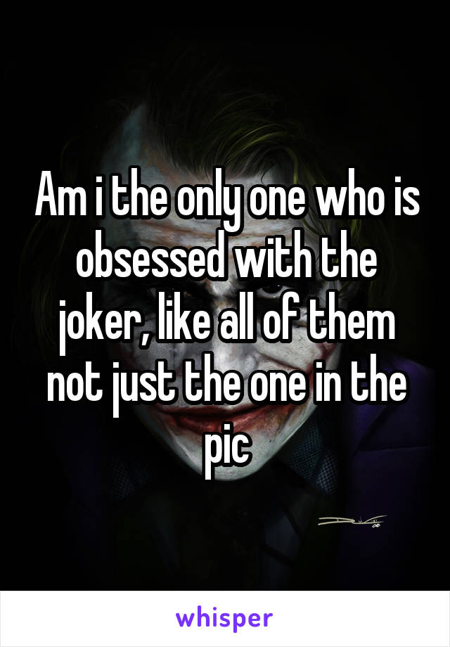 Am i the only one who is obsessed with the joker, like all of them not just the one in the pic