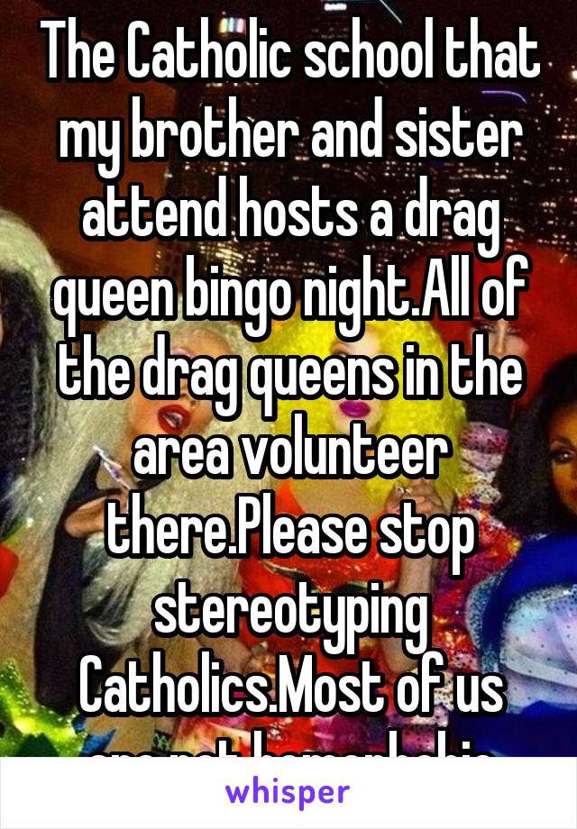 The Catholic school that my brother and sister attend hosts a drag queen bingo night.All of the drag queens in the area volunteer there.Please stop stereotyping Catholics.Most of us are not homophobic