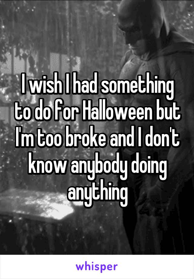I wish I had something to do for Halloween but I'm too broke and I don't know anybody doing anything