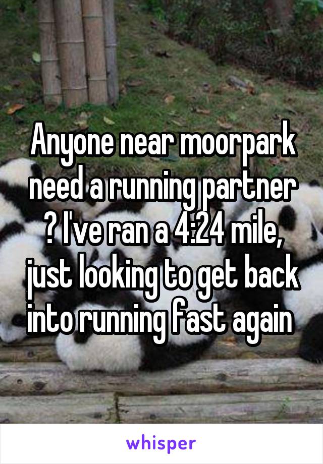 Anyone near moorpark need a running partner ? I've ran a 4:24 mile, just looking to get back into running fast again 