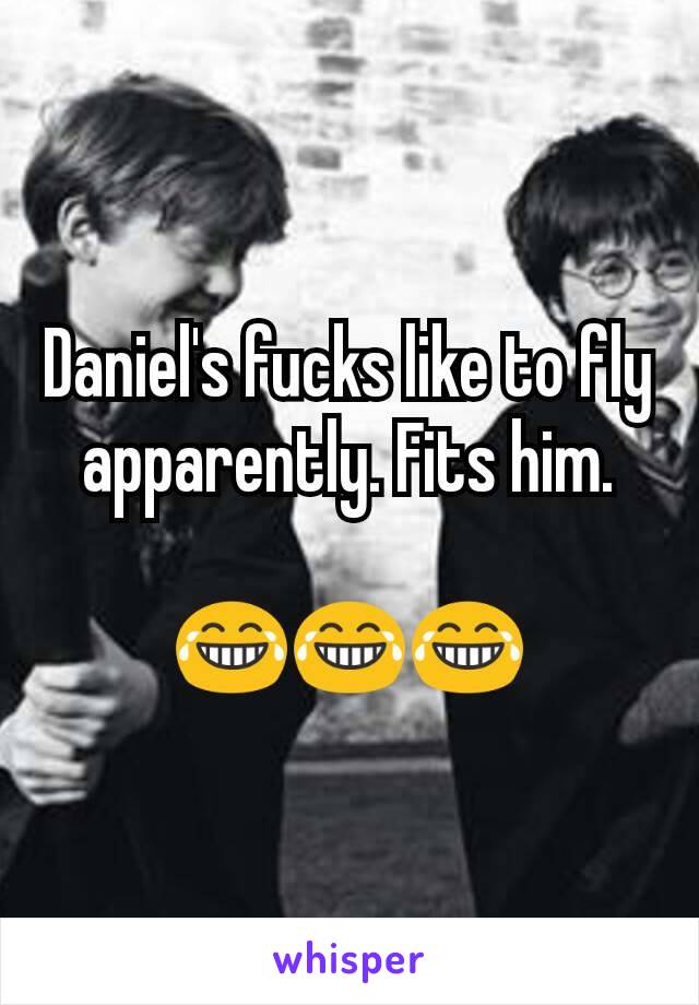 Daniel's fucks like to fly apparently. Fits him.

😂😂😂