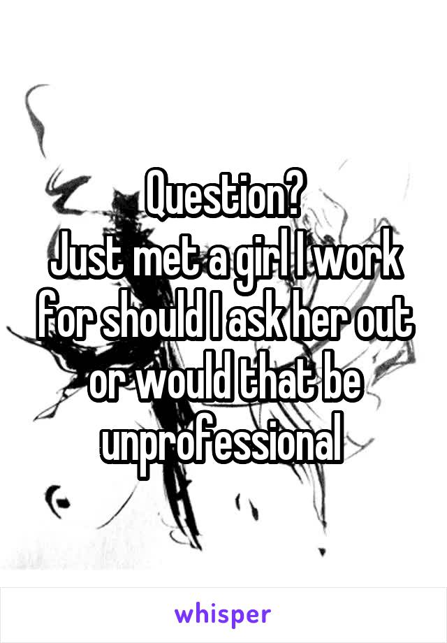 Question?
Just met a girl I work for should I ask her out or would that be unprofessional 