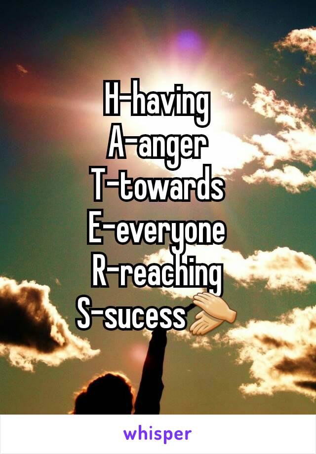 H-having
A-anger
T-towards
E-everyone
R-reaching
S-sucess👏