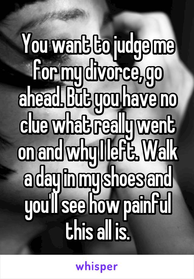 You want to judge me for my divorce, go ahead. But you have no clue what really went on and why I left. Walk a day in my shoes and you'll see how painful this all is.
