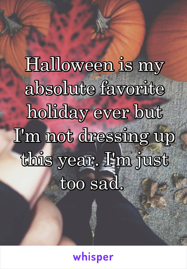 Halloween is my absolute favorite holiday ever but I'm not dressing up this year. I'm just too sad. 
