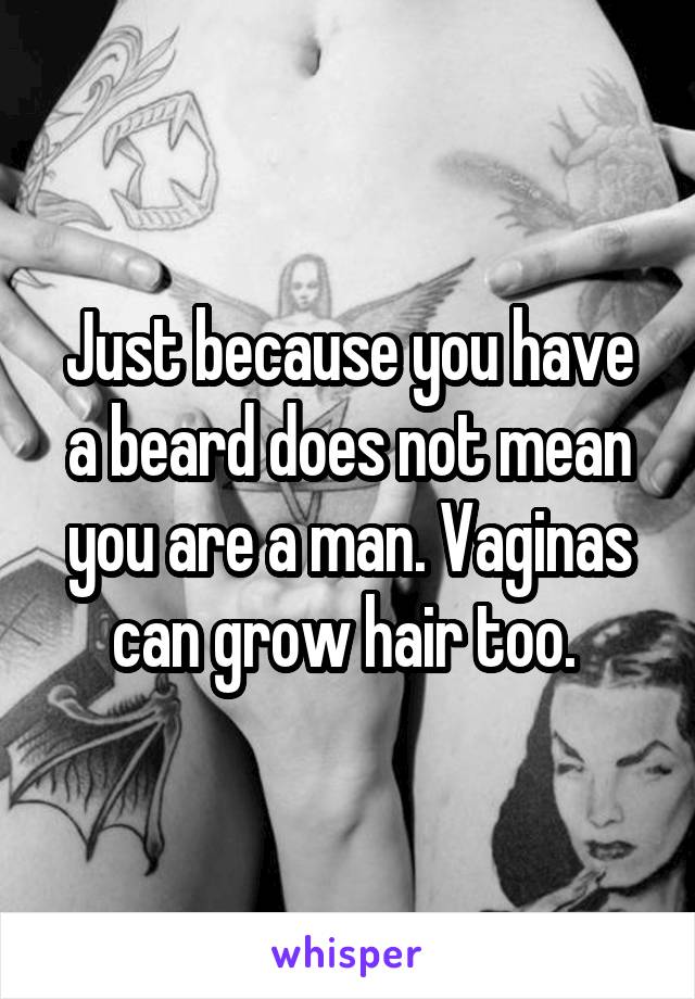 Just because you have a beard does not mean you are a man. Vaginas can grow hair too. 