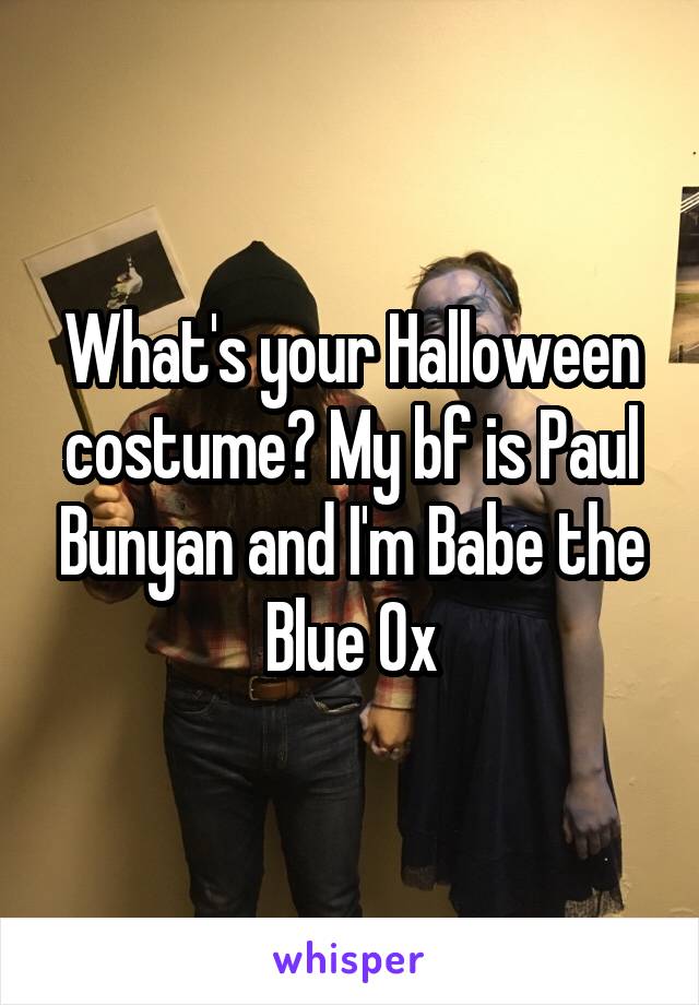 What's your Halloween costume? My bf is Paul Bunyan and I'm Babe the Blue Ox
