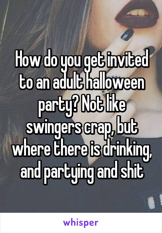 How do you get invited to an adult halloween party? Not like swingers crap, but where there is drinking, and partying and shit