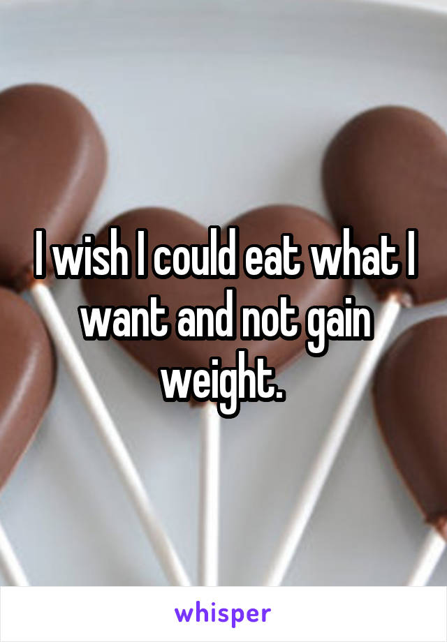 I wish I could eat what I want and not gain weight. 