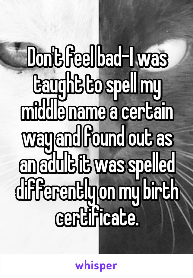 Don't feel bad-I was taught to spell my middle name a certain way and found out as an adult it was spelled differently on my birth certificate.