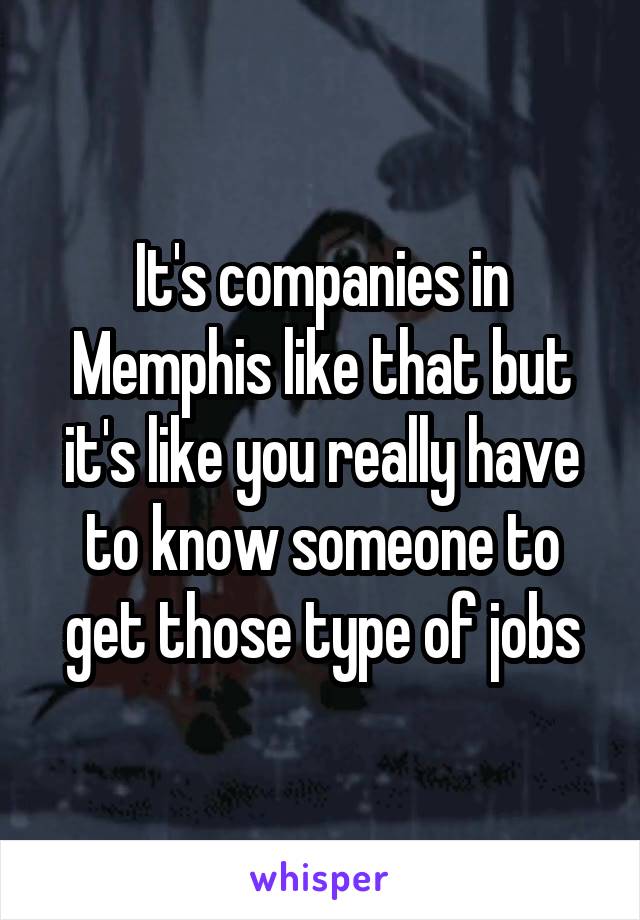 It's companies in Memphis like that but it's like you really have to know someone to get those type of jobs
