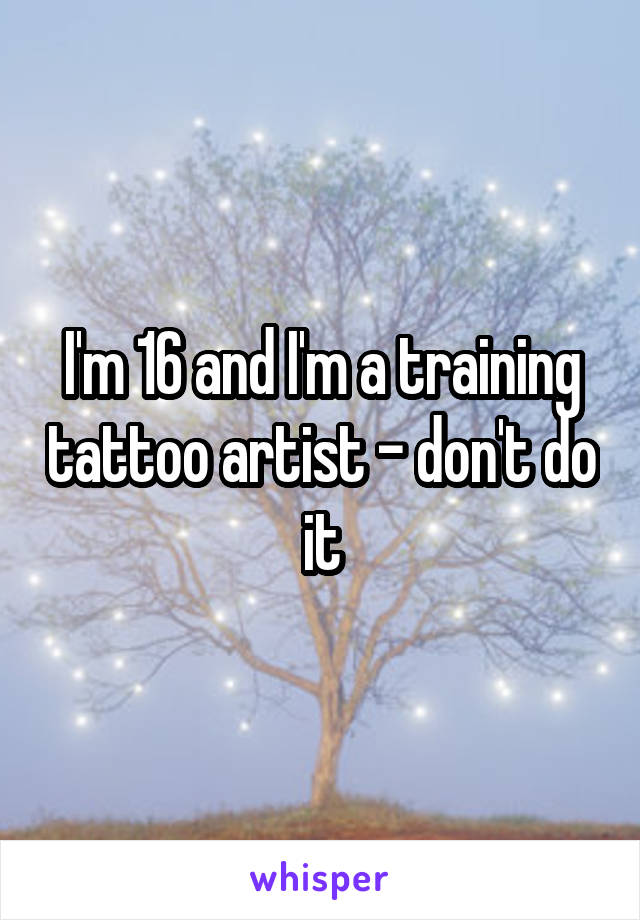 I'm 16 and I'm a training tattoo artist - don't do it