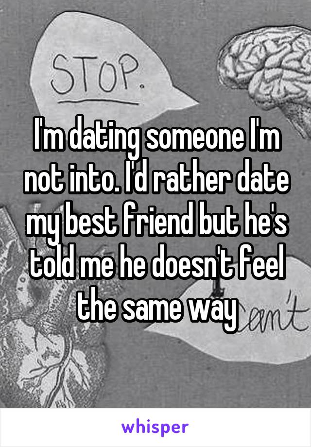 I'm dating someone I'm not into. I'd rather date my best friend but he's told me he doesn't feel the same way