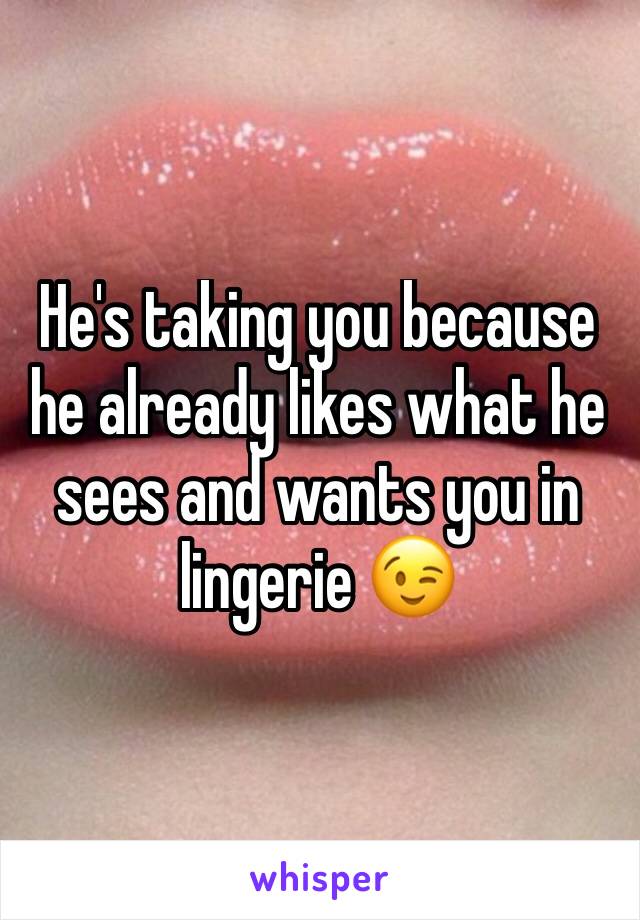 He's taking you because he already likes what he sees and wants you in lingerie 😉