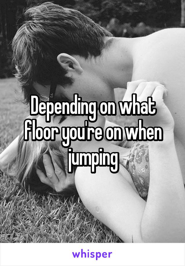 Depending on what floor you're on when jumping