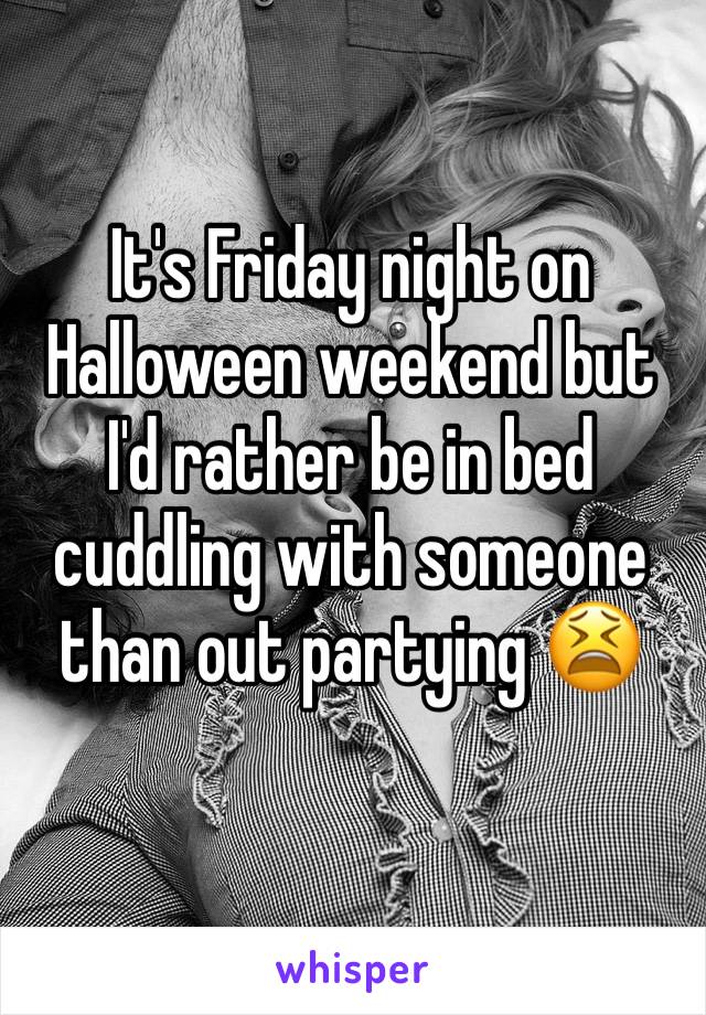 It's Friday night on Halloween weekend but I'd rather be in bed cuddling with someone than out partying 😫