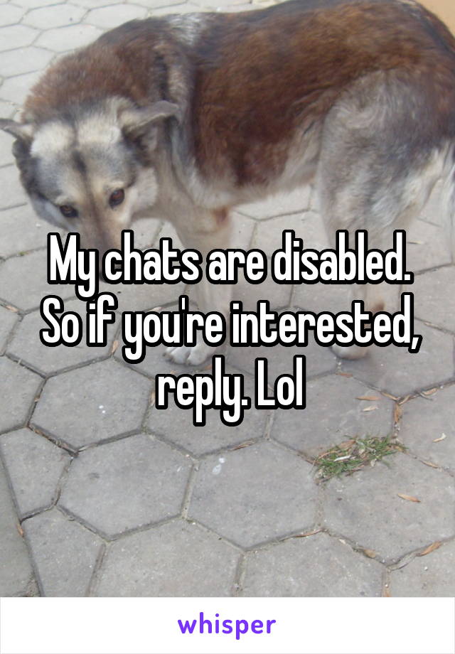 My chats are disabled. So if you're interested, reply. Lol