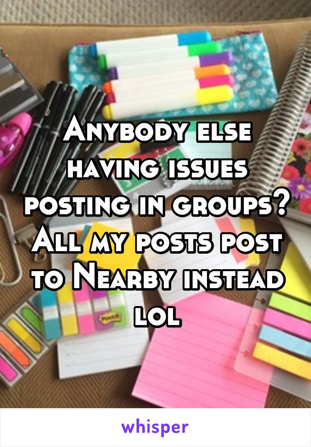 Anybody else having issues posting in groups? All my posts post to Nearby instead lol