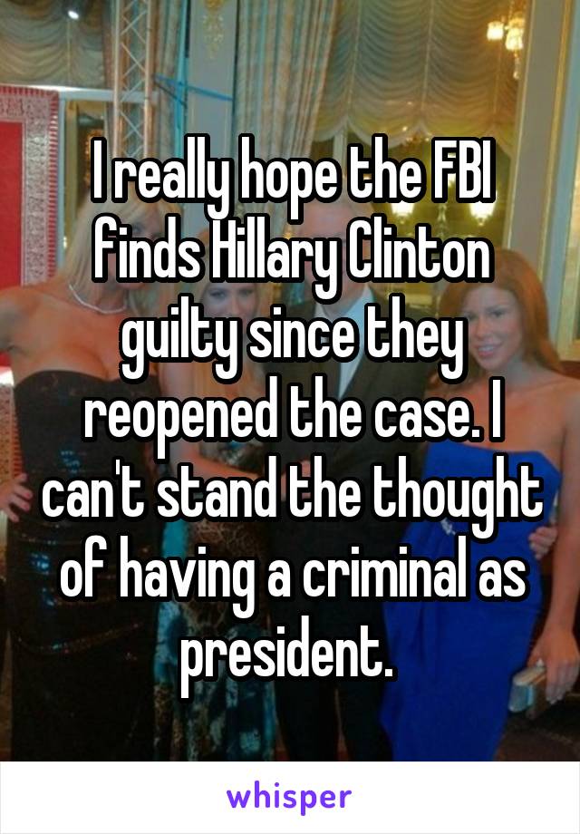 I really hope the FBI finds Hillary Clinton guilty since they reopened the case. I can't stand the thought of having a criminal as president. 