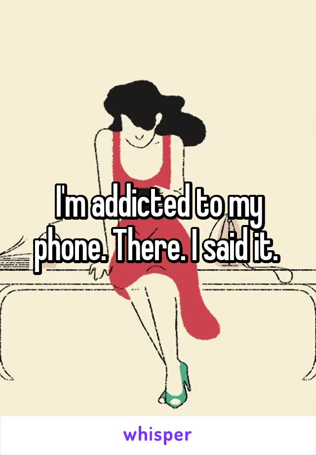 I'm addicted to my phone. There. I said it. 