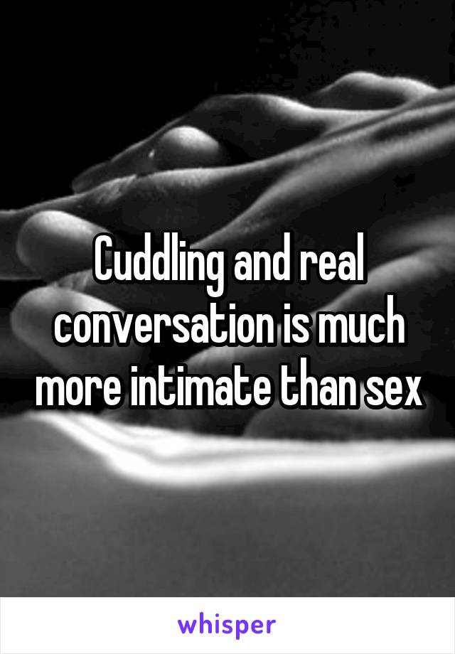 Cuddling and real conversation is much more intimate than sex