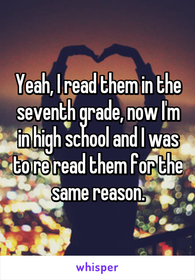 Yeah, I read them in the seventh grade, now I'm in high school and I was to re read them for the same reason.