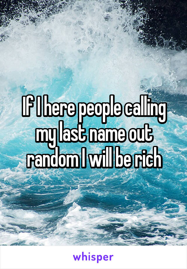 If I here people calling my last name out random I will be rich